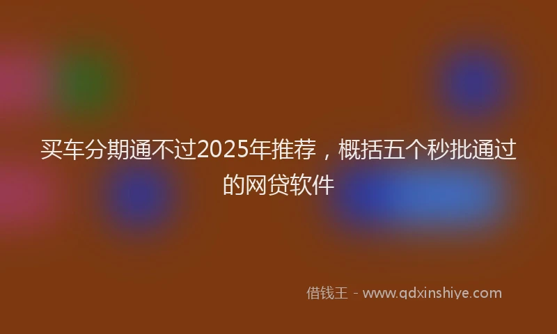 买车分期通不过2025年推荐，概括五个秒批通过的网贷软件