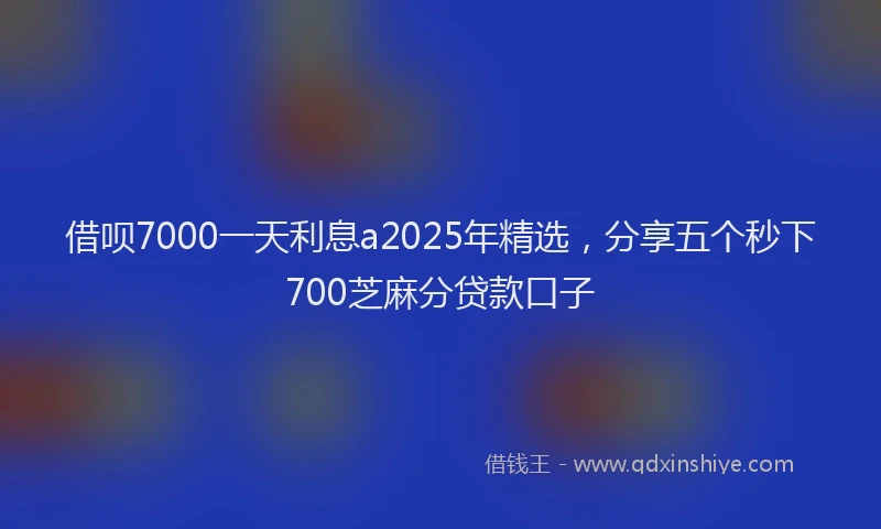 借呗7000一天利息a2025年精选，分享五个秒下700芝麻分贷款口子