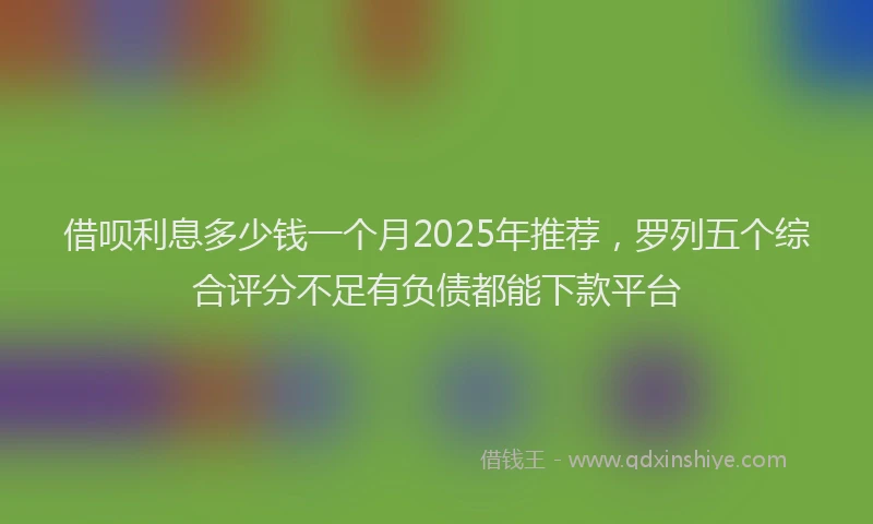 借呗利息多少钱一个月2025年推荐，罗列五个综合评分不足有负债都能下款平台