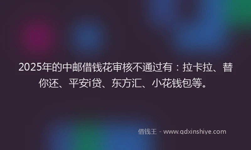 2025年的中邮借钱花审核不通过有：拉卡拉、替你还、平安i贷、东方汇、小花钱包等。