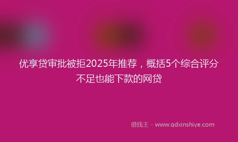优享贷审批被拒2025年推荐，概括5个综合评分不足也能下款的网贷