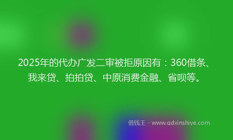 2025年的代办广发二审被拒原因有：360借条、我来贷、拍拍贷、中原消费金融、省呗等。