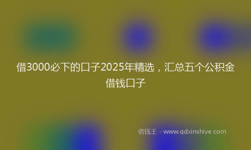 借3000必下的口子2025年精选，汇总五个公积金借钱口子