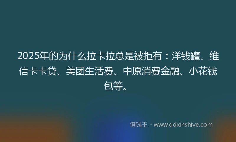 2025年的为什么拉卡拉总是被拒有：洋钱罐、维信卡卡贷、美团生活费、中原消费金融、小花钱包等。