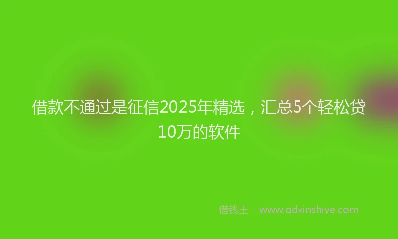 借款不通过是征信2025年精选，汇总5个轻松贷10万的软件