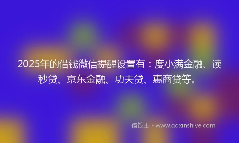 2025年的借钱微信提醒设置有：度小满金融、读秒贷、京东金融、功夫贷、惠商贷等。
