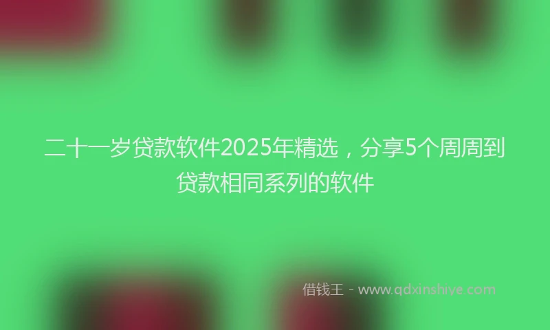 二十一岁贷款软件2025年精选，分享5个周周到贷款相同系列的软件