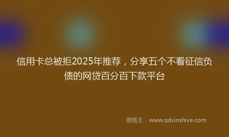 信用卡总被拒2025年推荐，分享五个不看征信负债的网贷百分百下款平台