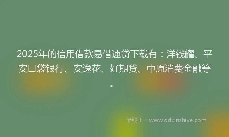 2025年的信用借款易借速贷下载有：洋钱罐、平安口袋银行、安逸花、好期贷、中原消费金融等。