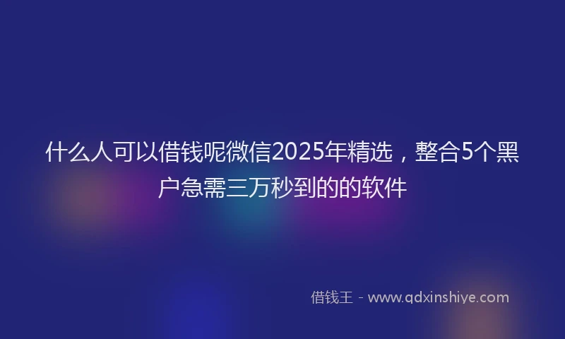 什么人可以借钱呢微信2025年精选，整合5个黑户急需三万秒到的的软件
