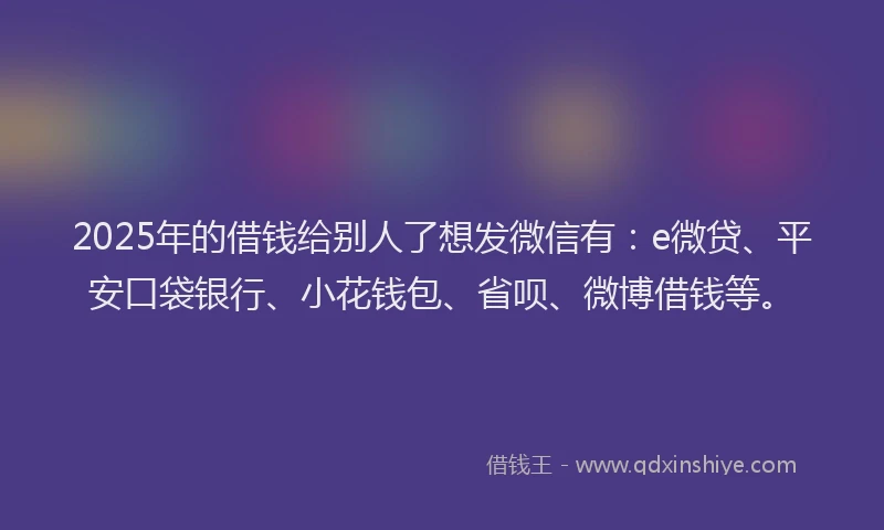 2025年的借钱给别人了想发微信有：e微贷、平安口袋银行、小花钱包、省呗、微博借钱等。
