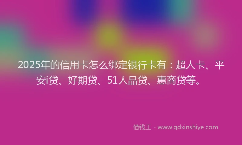 2025年的信用卡怎么绑定银行卡有：超人卡、平安i贷、好期贷、51人品贷、惠商贷等。