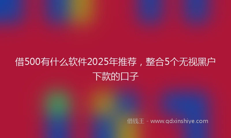 借500有什么软件2025年推荐，整合5个无视黑户下款的口子