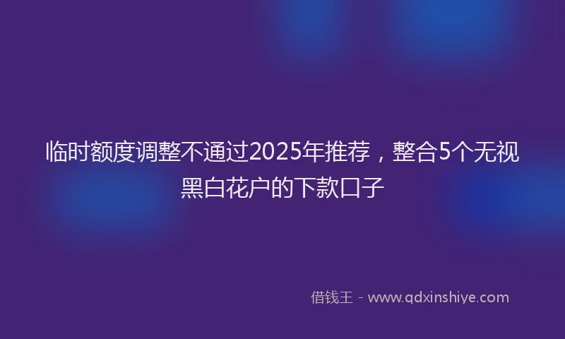 临时额度调整不通过2025年推荐，整合5个无视黑白花户的下款口子