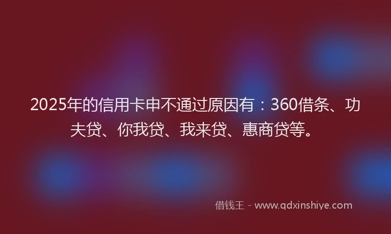 2025年的信用卡申不通过原因有：360借条、功夫贷、你我贷、我来贷、惠商贷等。