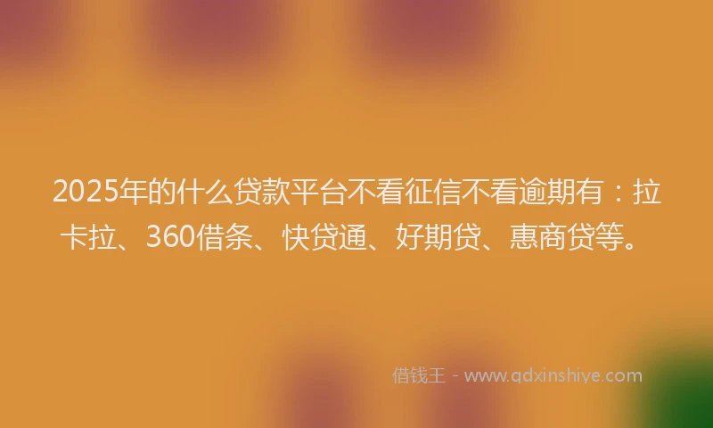 2025年的什么贷款平台不看征信不看逾期有：拉卡拉、360借条、快贷通、好期贷、惠商贷等。