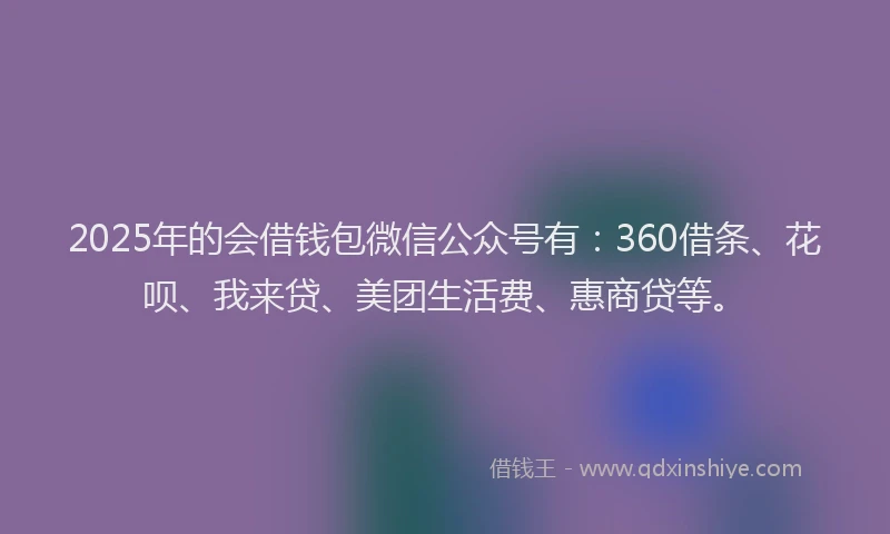 2025年的会借钱包微信公众号有：360借条、花呗、我来贷、美团生活费、惠商贷等。