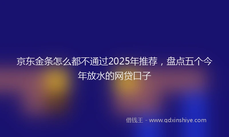 京东金条怎么都不通过2025年推荐，盘点五个今年放水的网贷口子