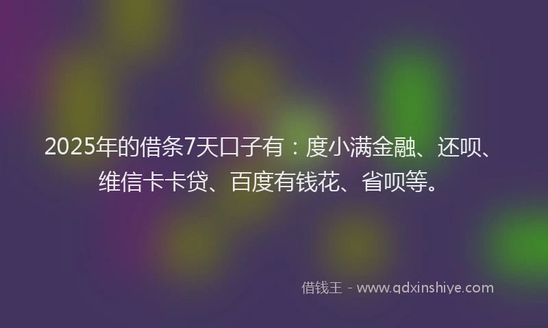 2025年的借条7天口子有：度小满金融、还呗、维信卡卡贷、百度有钱花、省呗等。