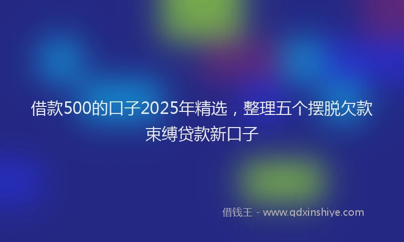 借款500的口子2025年精选，整理五个摆脱欠款束缚贷款新口子
