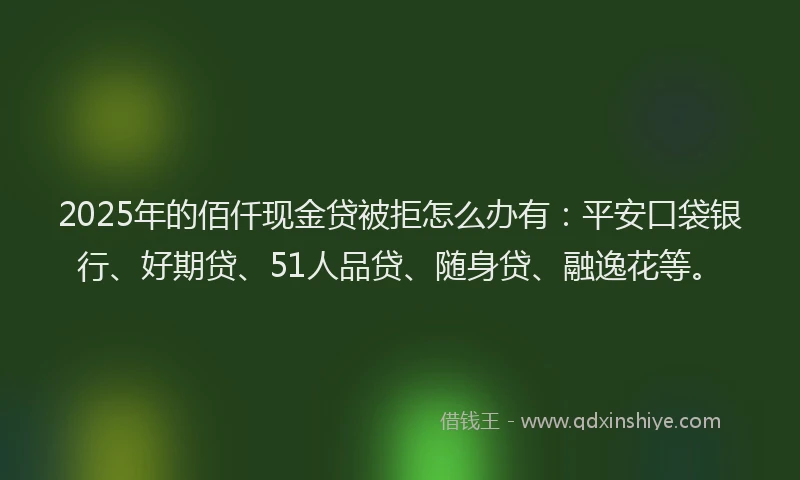 2025年的佰仟现金贷被拒怎么办有：平安口袋银行、好期贷、51人品贷、随身贷、融逸花等。
