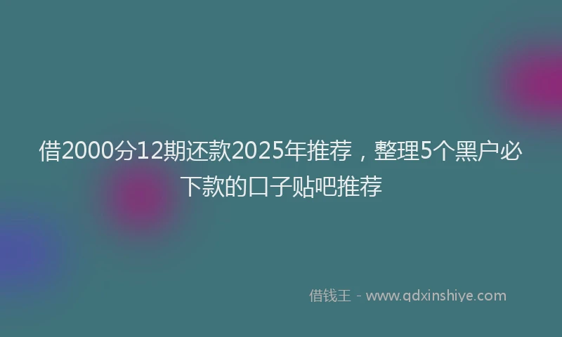 借2000分12期还款2025年推荐，整理5个黑户必下款的口子贴吧推荐