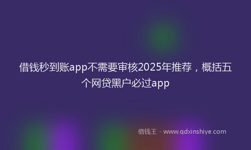 借钱秒到账app不需要审核2025年推荐，概括五个网贷黑户必过app