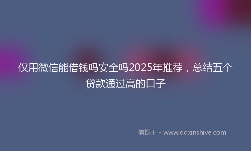 仅用微信能借钱吗安全吗2025年推荐，总结五个贷款通过高的口子