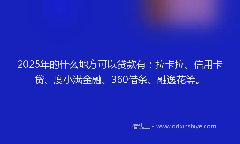 2025年的什么地方可以贷款有：拉卡拉、信用卡贷、度小满金融、360借条、融逸花等。