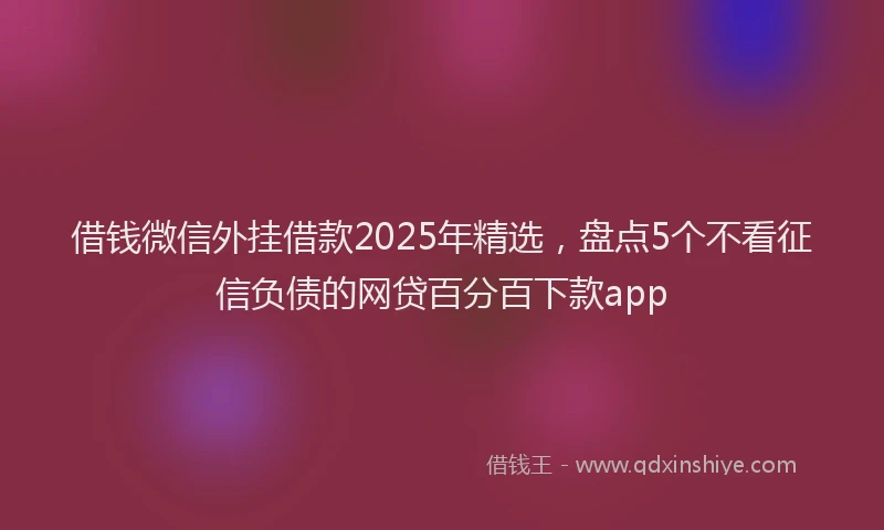 借钱微信外挂借款2025年精选，盘点5个不看征信负债的网贷百分百下款app