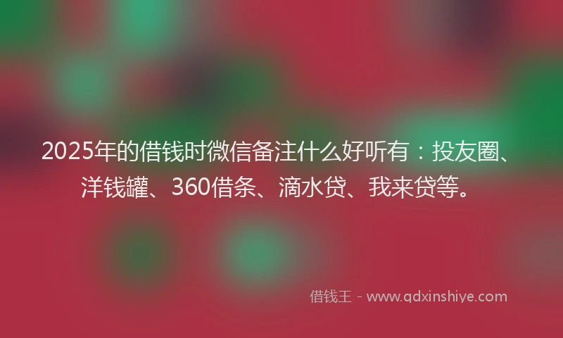 2025年的借钱时微信备注什么好听有：投友圈、洋钱罐、360借条、滴水贷、我来贷等。