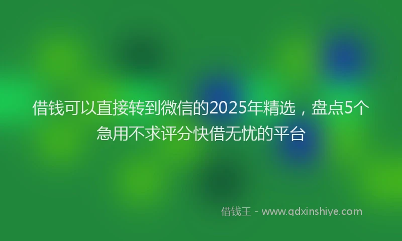 借钱可以直接转到微信的2025年精选，盘点5个急用不求评分快借无忧的平台