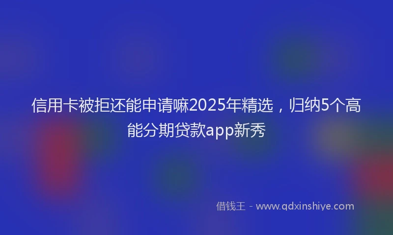 信用卡被拒还能申请嘛2025年精选，归纳5个高能分期贷款app新秀