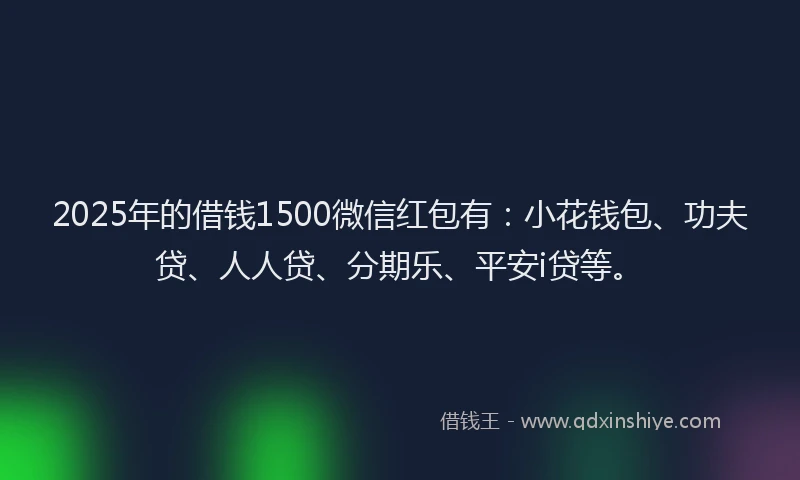 2025年的借钱1500微信红包有：小花钱包、功夫贷、人人贷、分期乐、平安i贷等。