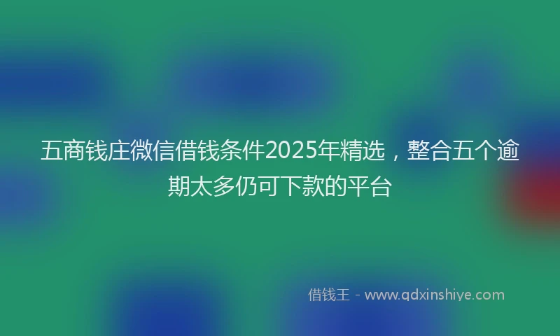 五商钱庄微信借钱条件2025年精选，整合五个逾期太多仍可下款的平台