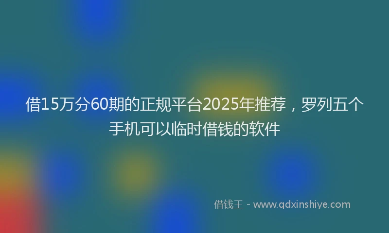 借15万分60期的正规平台2025年推荐，罗列五个手机可以临时借钱的软件
