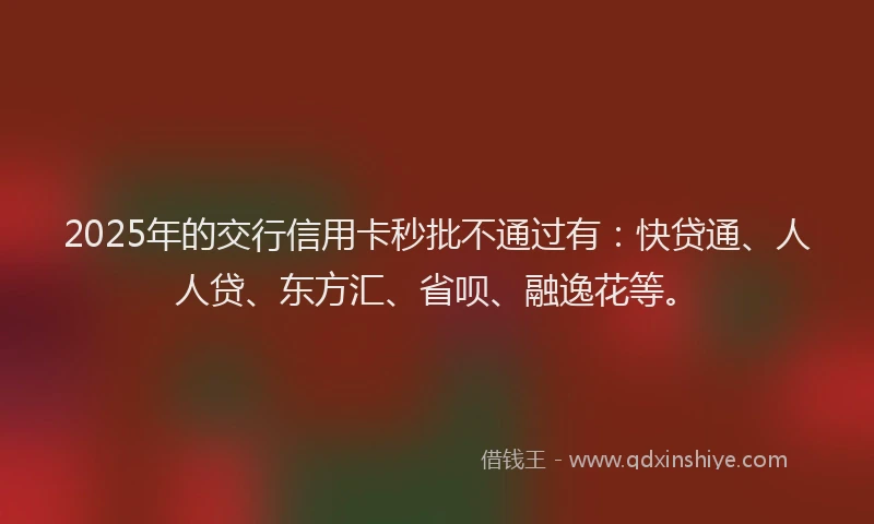 2025年的交行信用卡秒批不通过有：快贷通、人人贷、东方汇、省呗、融逸花等。