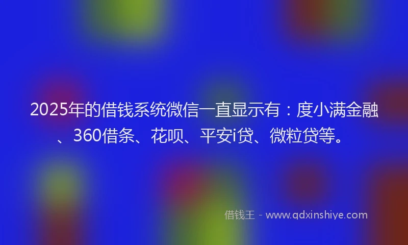 2025年的借钱系统微信一直显示有：度小满金融、360借条、花呗、平安i贷、微粒贷等。