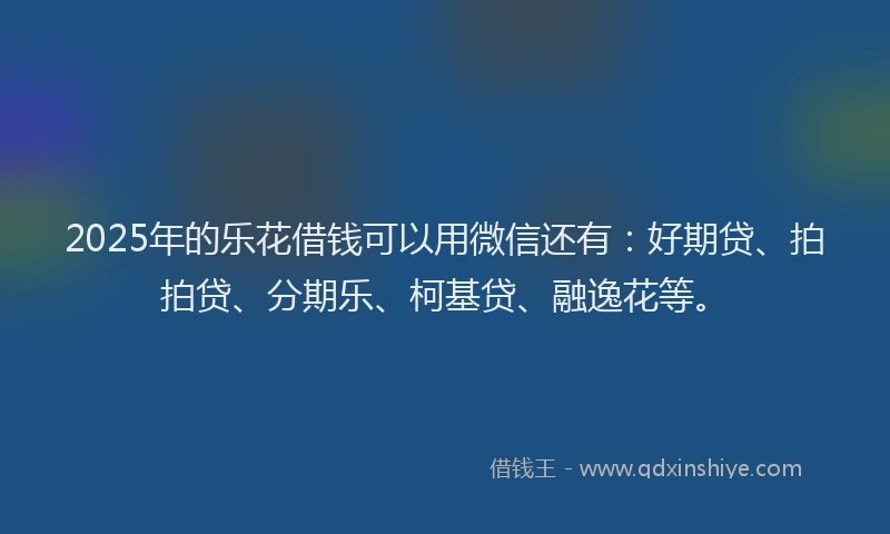2025年的乐花借钱可以用微信还有：好期贷、拍拍贷、分期乐、柯基贷、融逸花等。