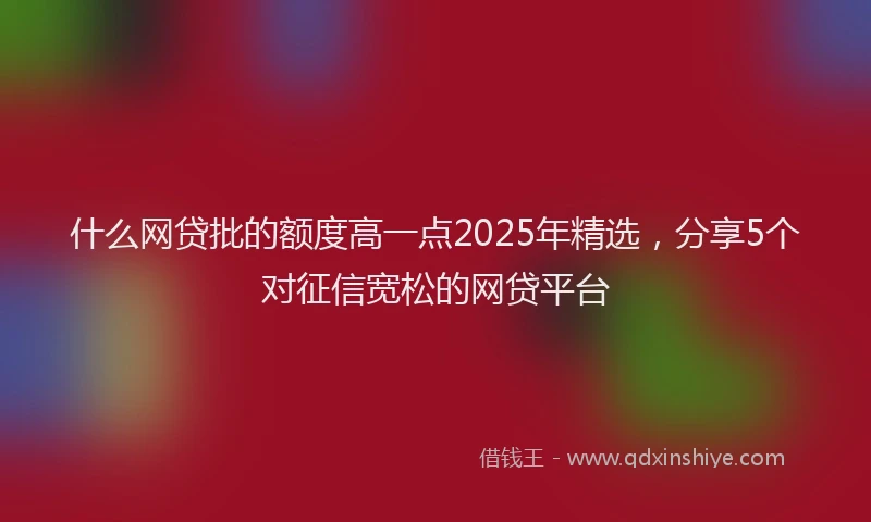 什么网贷批的额度高一点2025年精选，分享5个对征信宽松的网贷平台