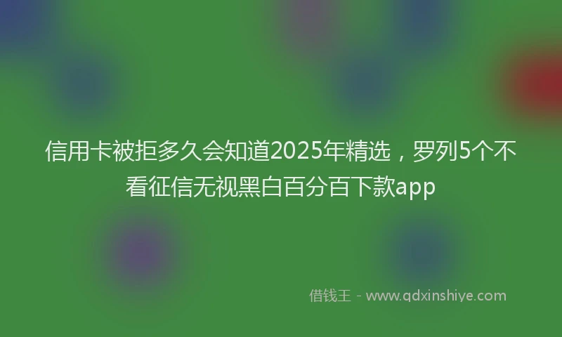 信用卡被拒多久会知道2025年精选，罗列5个不看征信无视黑白百分百下款app