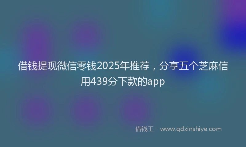 借钱提现微信零钱2025年推荐，分享五个芝麻信用439分下款的app