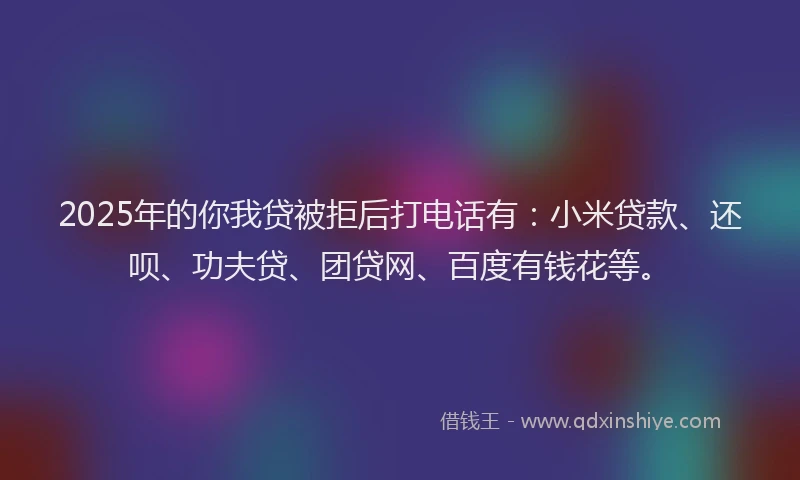 2025年的你我贷被拒后打电话有：小米贷款、还呗、功夫贷、团贷网、百度有钱花等。