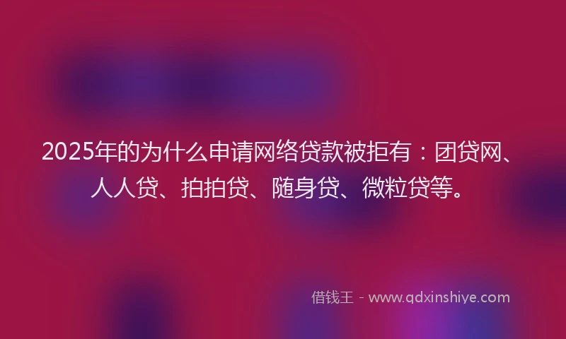 2025年的为什么申请网络贷款被拒有：团贷网、人人贷、拍拍贷、随身贷、微粒贷等。