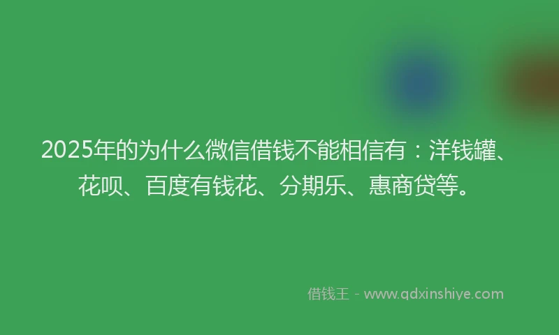 2025年的为什么微信借钱不能相信有：洋钱罐、花呗、百度有钱花、分期乐、惠商贷等。