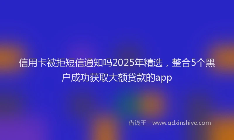 信用卡被拒短信通知吗2025年精选，整合5个黑户成功获取大额贷款的app