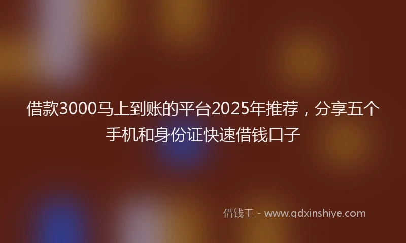 借款3000马上到账的平台2025年推荐，分享五个手机和身份证快速借钱口子