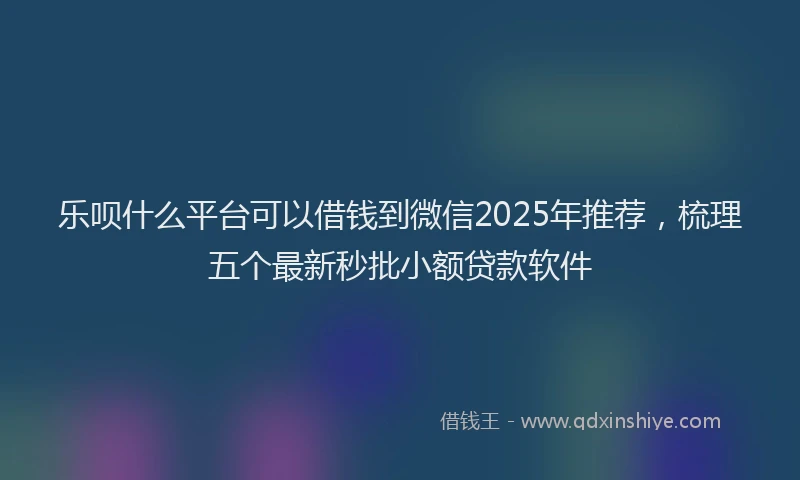 乐呗什么平台可以借钱到微信2025年推荐，梳理五个最新秒批小额贷款软件