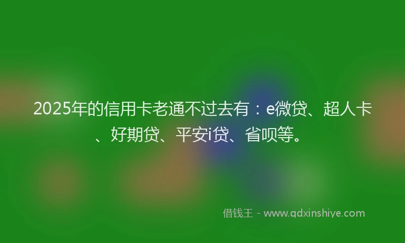2025年的信用卡老通不过去有：e微贷、超人卡、好期贷、平安i贷、省呗等。