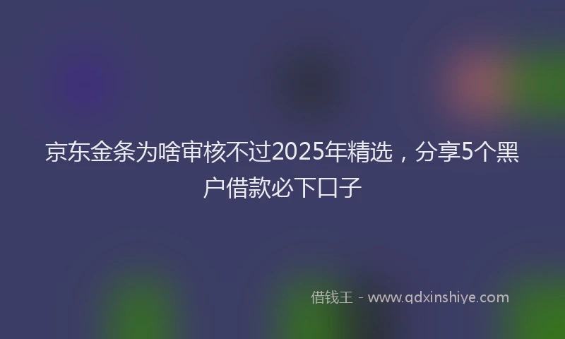 京东金条为啥审核不过2025年精选，分享5个黑户借款必下口子